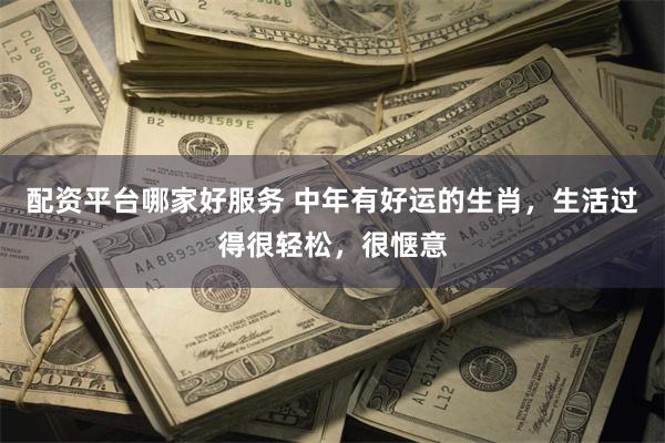 配资平台哪家好服务 中年有好运的生肖,生活过得很轻松,很惬意