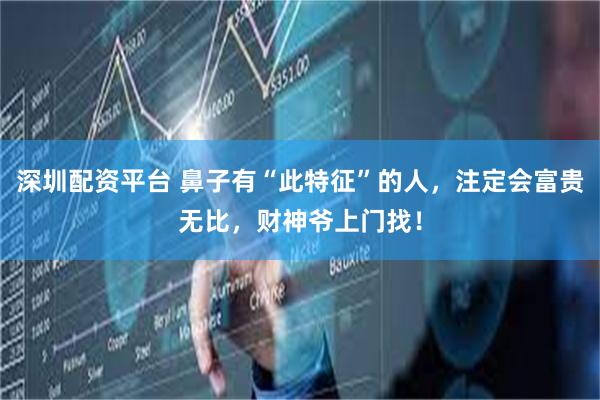深圳配资平台 鼻子有“此特征”的人,注定会富贵无比,财神爷上门找!