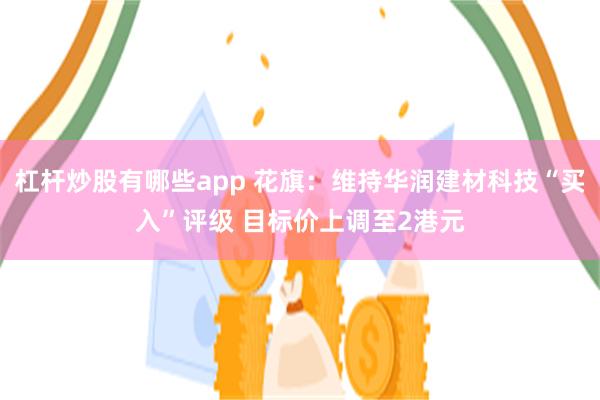 杠杆炒股有哪些app 花旗：维持华润建材科技“买入”评级 目标价上调至2港元