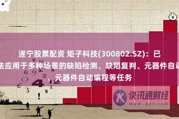 遂宁股票配资 矩子科技(300802.SZ)：已成功将AI算法应用于多种场景的缺陷检测、缺陷复判、元器件自动编程等任务