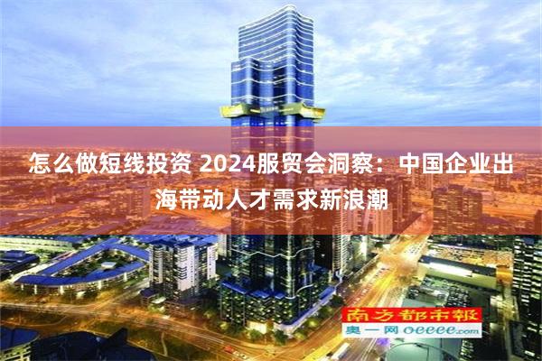 怎么做短线投资 2024服贸会洞察：中国企业出海带动人才需求新浪潮