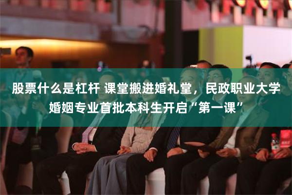 股票什么是杠杆 课堂搬进婚礼堂，民政职业大学婚姻专业首批本科生开启“第一课”