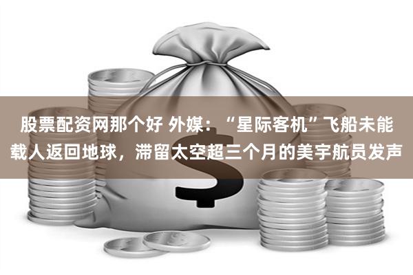 股票配资网那个好 外媒：“星际客机”飞船未能载人返回地球，滞留太空超三个月的美宇航员发声