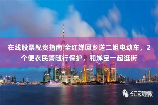在线股票配资指南 全红婵回乡送二姐电动车，2个便衣民警随行保护，和婵宝一起逛街