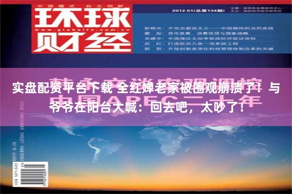 实盘配资平台下载 全红婵老家被围观崩溃了！与爷爷在阳台大喊：回去吧，太吵了！