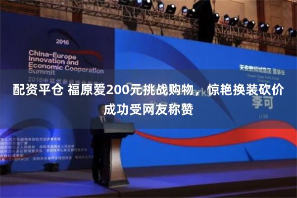 配资平仓 福原爱200元挑战购物，惊艳换装砍价成功受网友称赞