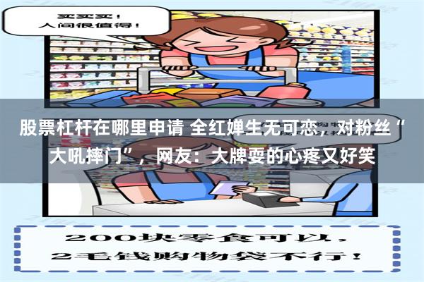 股票杠杆在哪里申请 全红婵生无可恋，对粉丝“大吼摔门”，网友：大牌耍的心疼又好笑