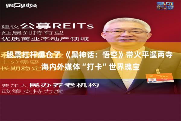 股票杠杆爆仓了 《黑神话：悟空》带火平遥两寺 海内外媒体“打卡”世界瑰宝