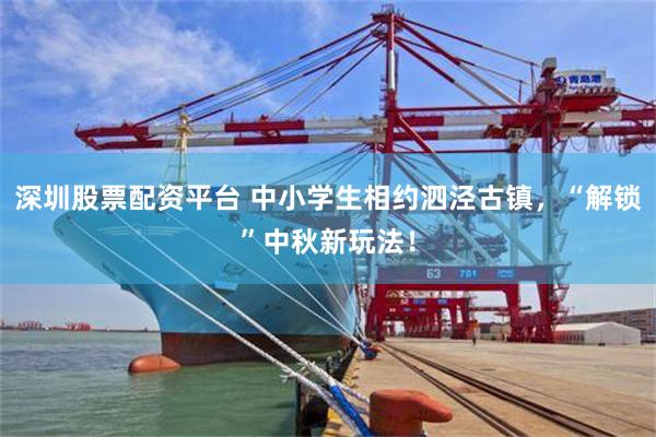 深圳股票配资平台 中小学生相约泗泾古镇，“解锁”中秋新玩法！