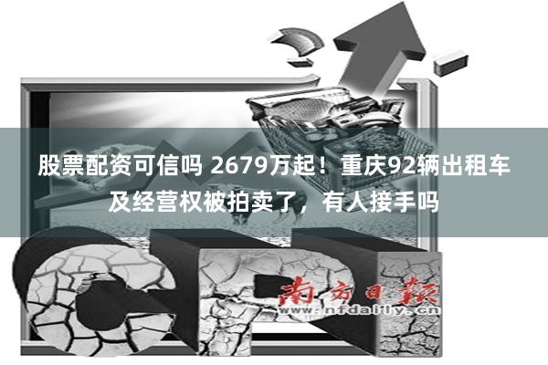 股票配资可信吗 2679万起！重庆92辆出租车及经营权被拍卖了，有人接手吗