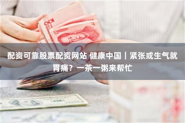 配资可靠股票配资网站 健康中国｜紧张或生气就胃痛？一茶一粥来帮忙
