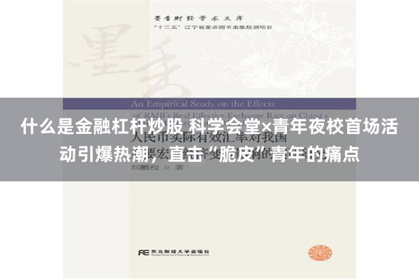 什么是金融杠杆炒股 科学会堂×青年夜校首场活动引爆热潮，直击“脆皮”青年的痛点