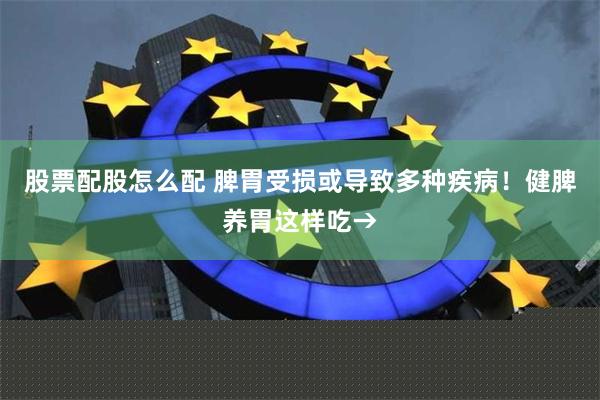 股票配股怎么配 脾胃受损或导致多种疾病！健脾养胃这样吃→