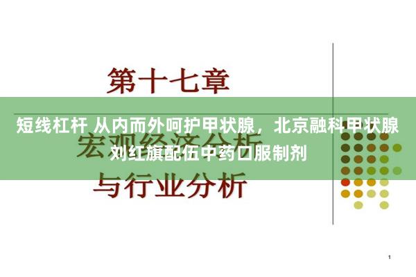短线杠杆 从内而外呵护甲状腺，北京融科甲状腺刘红旗配伍中药口服制剂