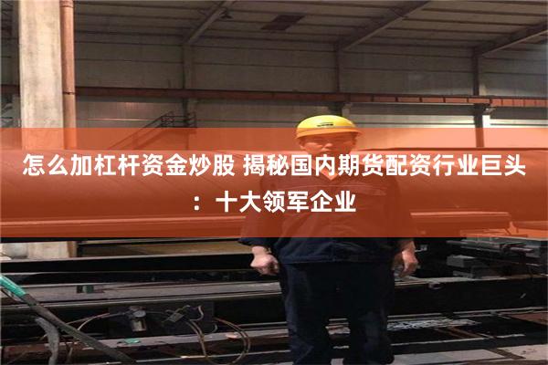 怎么加杠杆资金炒股 揭秘国内期货配资行业巨头：十大领军企业