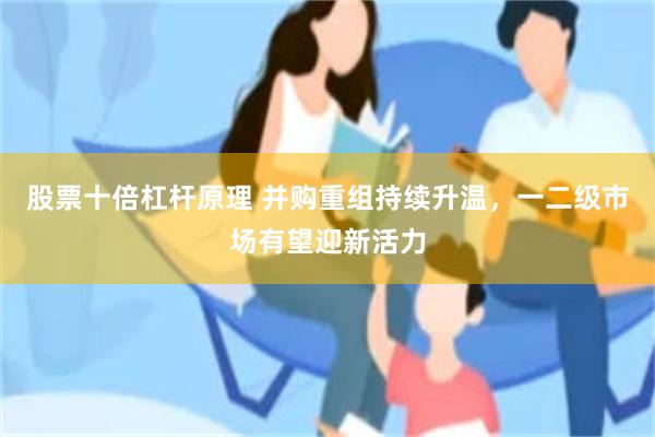 股票十倍杠杆原理 并购重组持续升温，一二级市场有望迎新活力