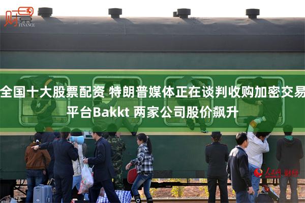 全国十大股票配资 特朗普媒体正在谈判收购加密交易平台Bakkt 两家公司股价飙升