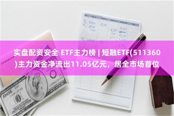 实盘配资安全 ETF主力榜 | 短融ETF(511360)主力资金净流出11.05亿元，居全市场首位