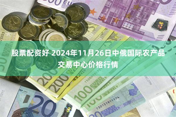 股票配资好 2024年11月26日中俄国际农产品交易中心价格行情