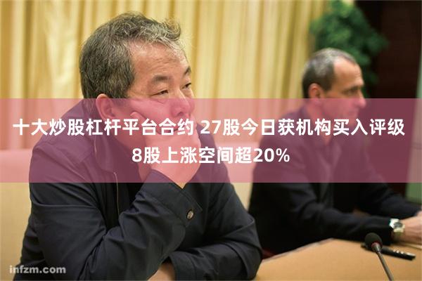 十大炒股杠杆平台合约 27股今日获机构买入评级 8股上涨空间超20%