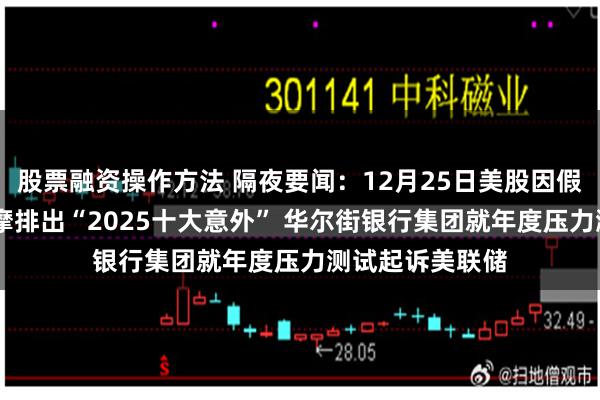 股票融资操作方法 隔夜要闻：12月25日美股因假期休市一日 大摩排出“2025十大意外” 华尔街银行集团就年度压力测试起诉美联储