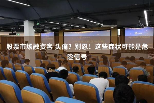 股票市场融资客 头痛？别忍！这些症状可能是危险信号