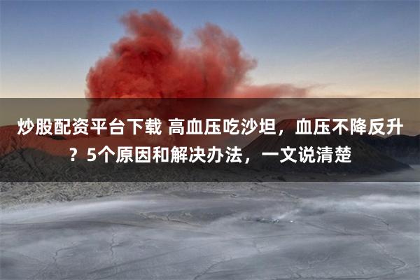 炒股配资平台下载 高血压吃沙坦，血压不降反升？5个原因和解决办法，一文说清楚