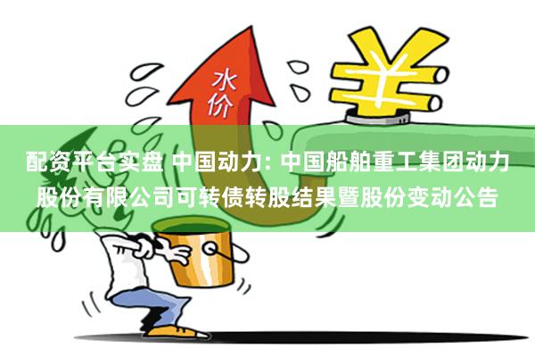 配资平台实盘 中国动力: 中国船舶重工集团动力股份有限公司可转债转股结果暨股份变动公告