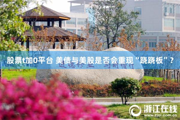 股票t加0平台 美债与美股是否会重现“跷跷板”？