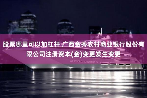 股票哪里可以加杠杆 广西金秀农村商业银行股份有限公司注册资本(金)变更发生变更
