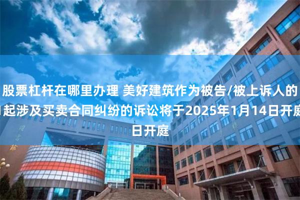 股票杠杆在哪里办理 美好建筑作为被告/被上诉人的1起涉及买卖合同纠纷的诉讼将于2025年1月14日开庭