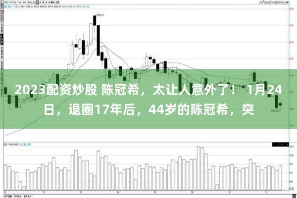 2023配资炒股 陈冠希，太让人意外了！ 1月24日，退圈17年后，44岁的陈冠希，突