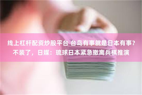 线上杠杆配资炒股平台 台岛有事就是日本有事？不装了，日媒：琉球日本紧急撤离兵棋推演
