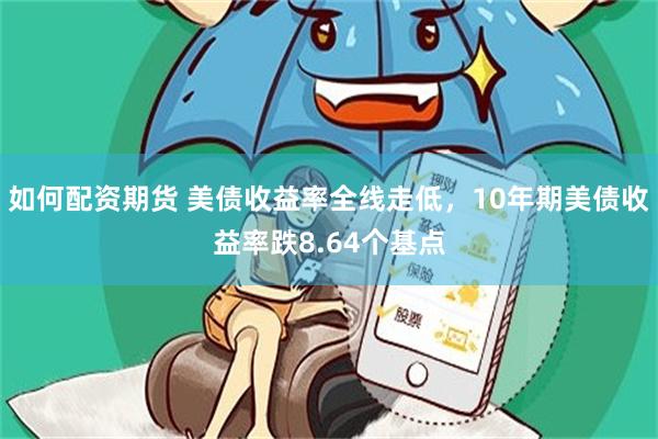 如何配资期货 美债收益率全线走低，10年期美债收益率跌8.64个基点