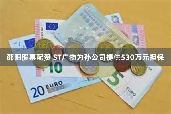 邵阳股票配资 ST广物为孙公司提供530万元担保