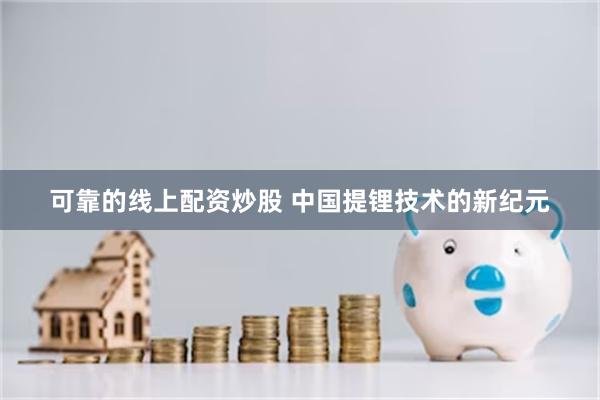 可靠的线上配资炒股 中国提锂技术的新纪元