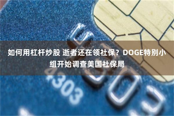如何用杠杆炒股 逝者还在领社保？DOGE特别小组开始调查美国社保局