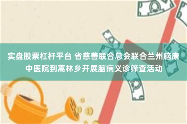 实盘股票杠杆平台 省慈善联合总会联合兰州脑康中医院到蒿林乡开展脑病义诊筛查活动