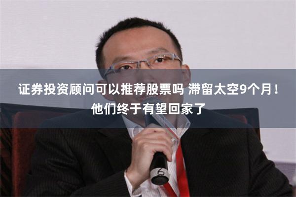 证券投资顾问可以推荐股票吗 滞留太空9个月！他们终于有望回家了