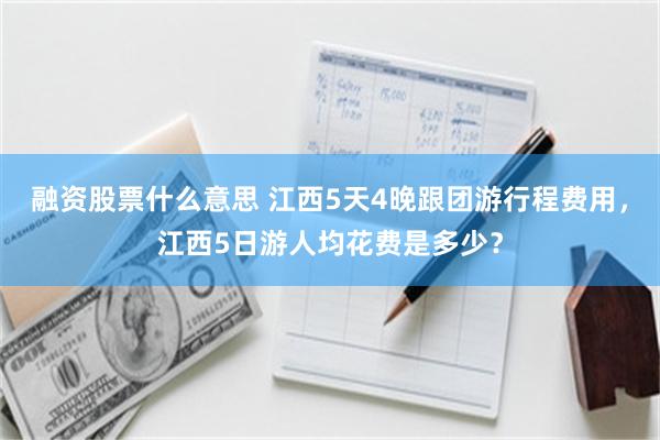 融资股票什么意思 江西5天4晚跟团游行程费用，江西5日游人均花费是多少？
