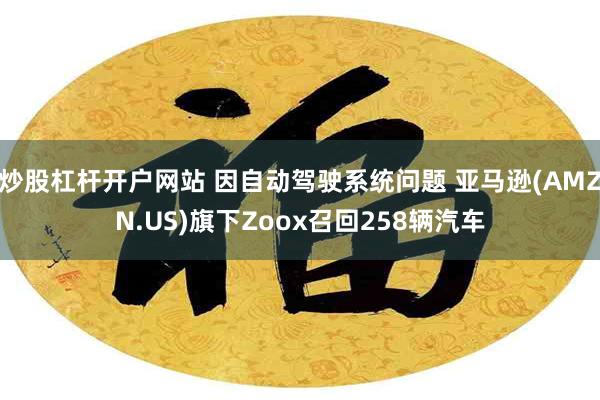 炒股杠杆开户网站 因自动驾驶系统问题 亚马逊(AMZN.US)旗下Zoox召回258辆汽车