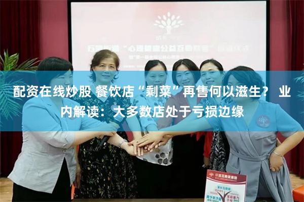 配资在线炒股 餐饮店“剩菜”再售何以滋生？ 业内解读：大多数店处于亏损边缘