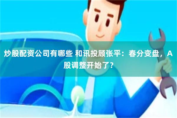 炒股配资公司有哪些 和讯投顾张平：春分变盘，A股调整开始了？