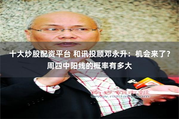 十大炒股配资平台 和讯投顾邓永升：机会来了？周四中阳线的概率有多大