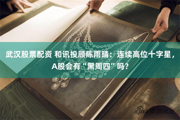 武汉股票配资 和讯投顾陈雨晴：连续高位十字星，A股会有“黑周四”吗？