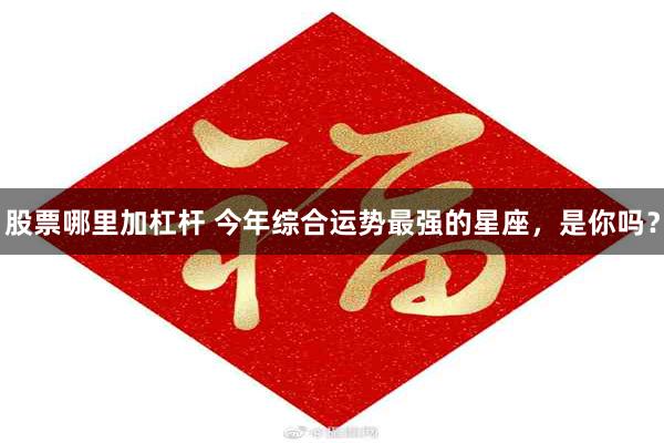 股票哪里加杠杆 今年综合运势最强的星座，是你吗？