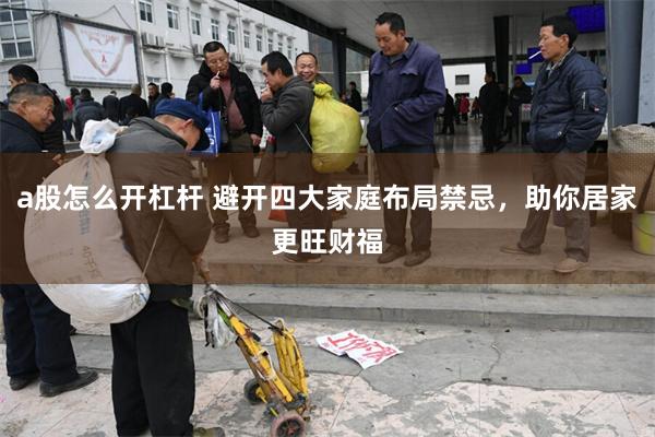 a股怎么开杠杆 避开四大家庭布局禁忌，助你居家更旺财福