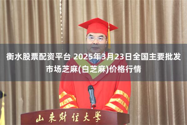 衡水股票配资平台 2025年3月23日全国主要批发市场芝麻(白芝麻)价格行情