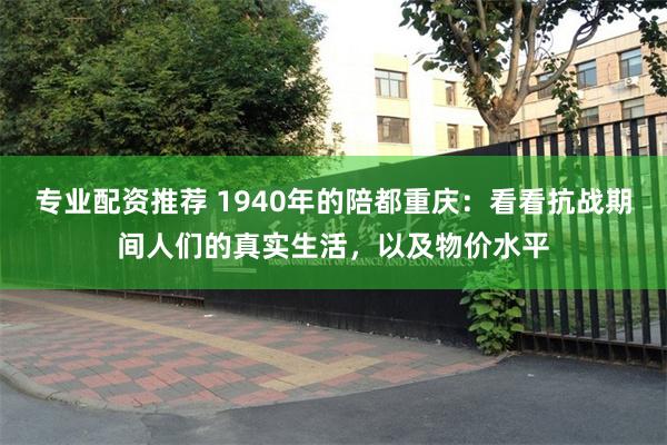 专业配资推荐 1940年的陪都重庆：看看抗战期间人们的真实生活，以及物价水平