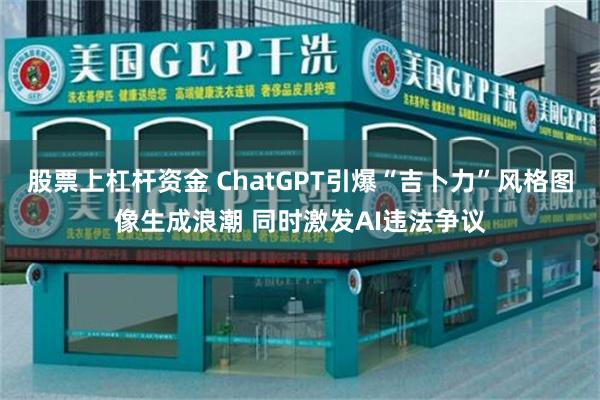 股票上杠杆资金 ChatGPT引爆“吉卜力”风格图像生成浪潮 同时激发AI违法争议